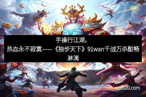 手操行江湖，热血永不寂寞——《独步天下》91wan千战万杀酣畅淋漓