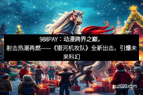 988PAY：动漫跨界之巅，射击热潮再燃——《银河机攻队》全新出击，引爆未来科幻战场！